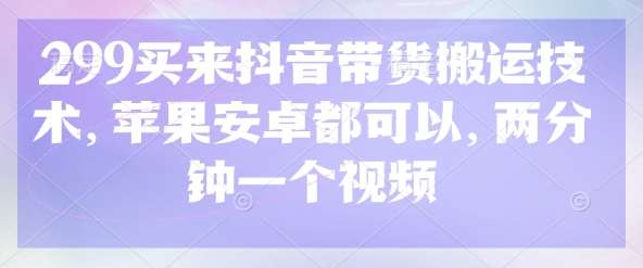 299买来抖音带货搬运技术，苹果安卓都可以，两分钟一个视频