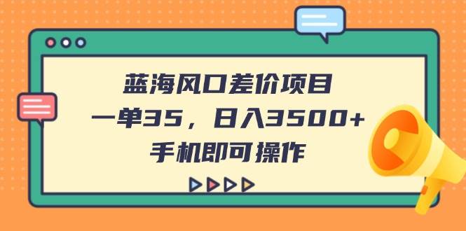 （14164期）蓝海风口差价项目，一单35，日入3500+，手机即可操作