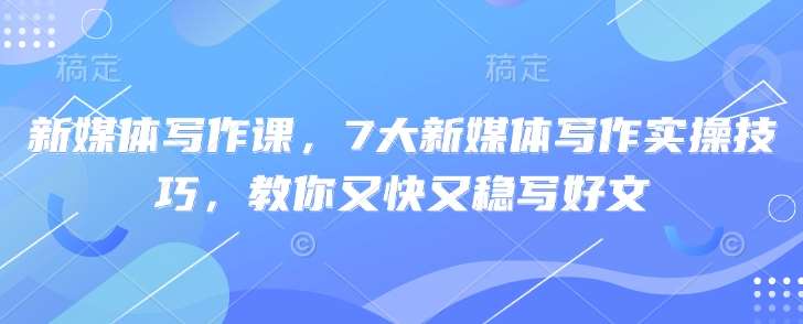 新媒体写作课，7大新媒体写作实操技巧，教你又快又稳写好文